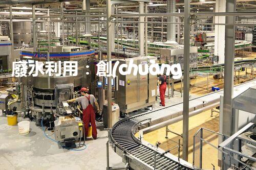廢水利用：創(chuàng)新科技改變未來，你想象不到的奇跡！